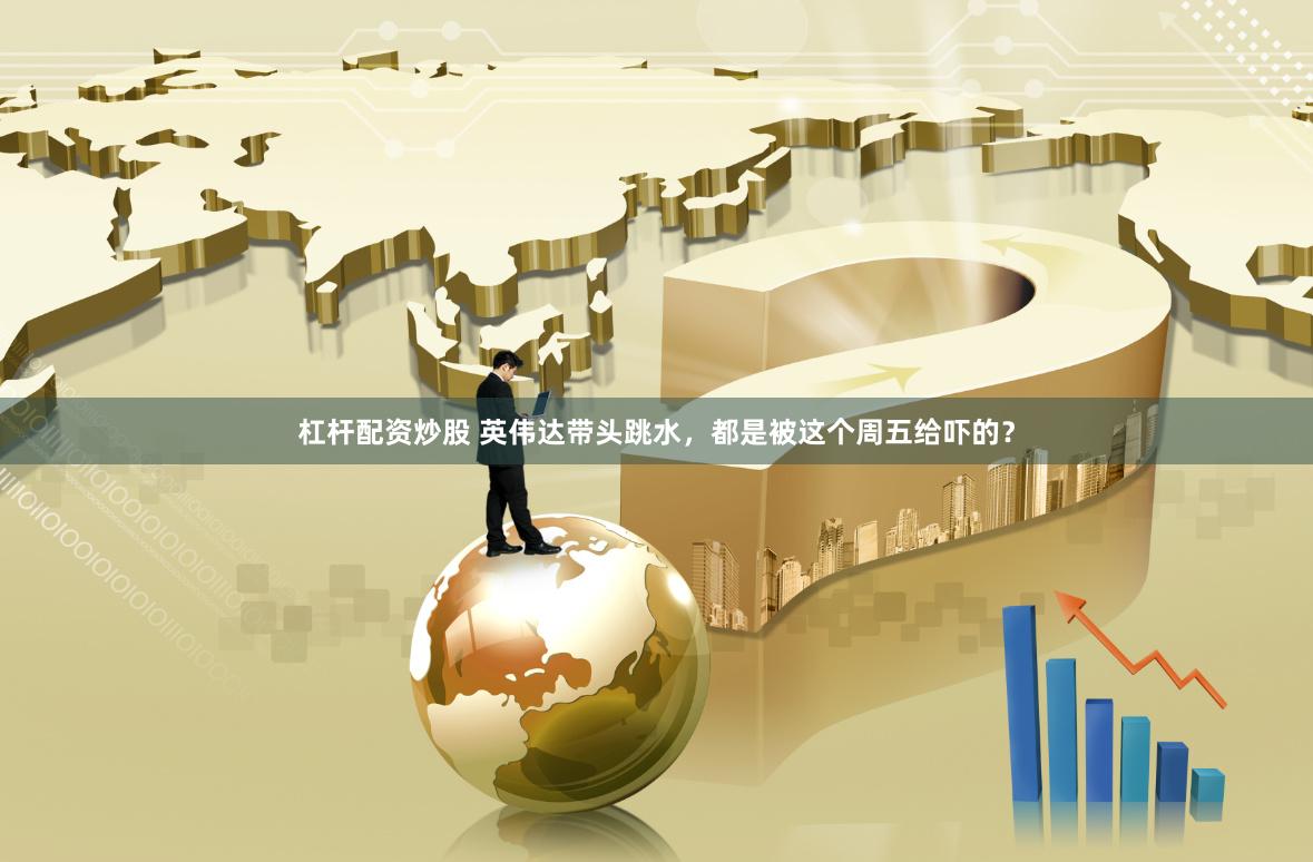 杠杆配资炒股 英伟达带头跳水，都是被这个周五给吓的？