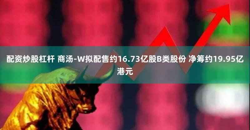 配资炒股杠杆 商汤-W拟配售约16.73亿股B类股份 净筹约19.95亿港元