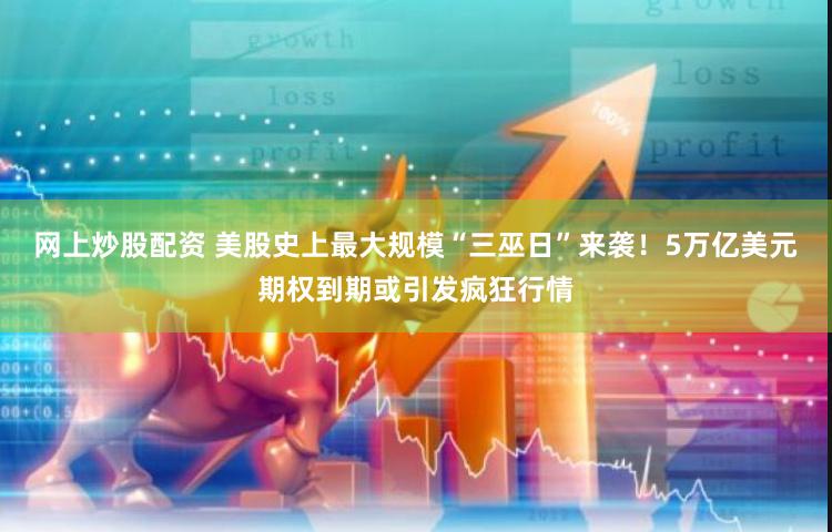 网上炒股配资 美股史上最大规模“三巫日”来袭！5万亿美元期权到期或引发疯狂行情
