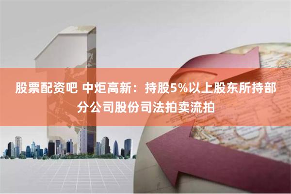 股票配资吧 中炬高新：持股5%以上股东所持部分公司股份司法拍卖流拍