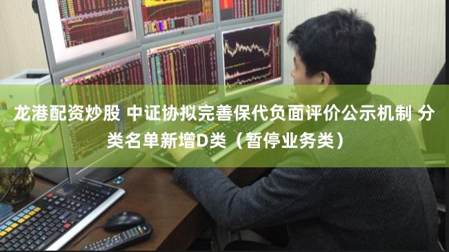龙港配资炒股 中证协拟完善保代负面评价公示机制 分类名单新增D类（暂停业务类）