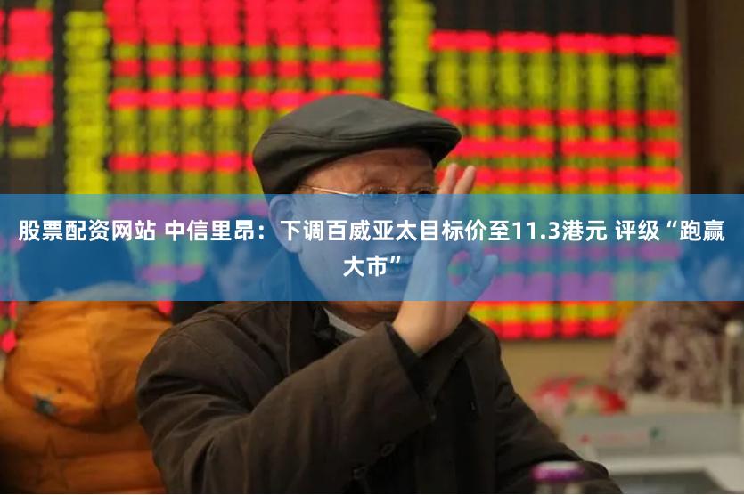 股票配资网站 中信里昂：下调百威亚太目标价至11.3港元 评级“跑赢大市”