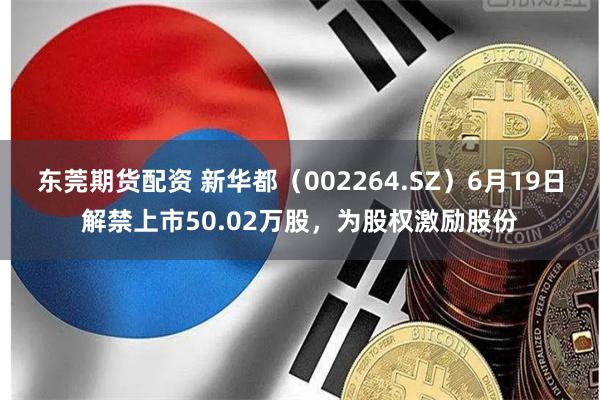 东莞期货配资 新华都（002264.SZ）6月19日解禁上市50.02万股，为股权激励股份