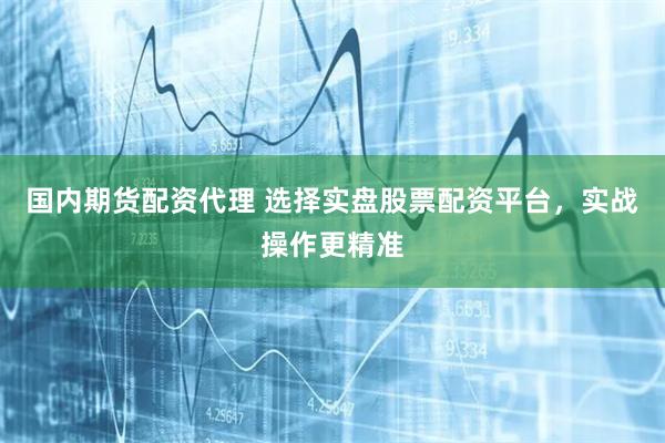 国内期货配资代理 选择实盘股票配资平台，实战操作更精准