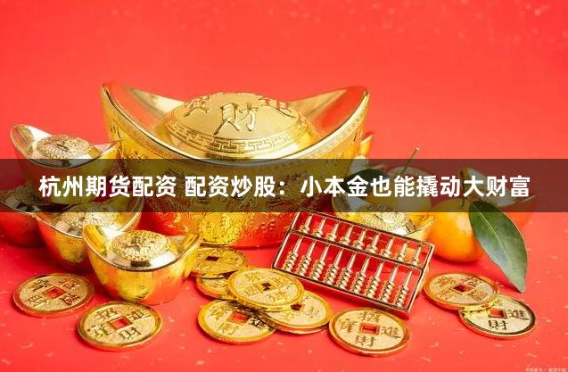 杭州期货配资 配资炒股：小本金也能撬动大财富
