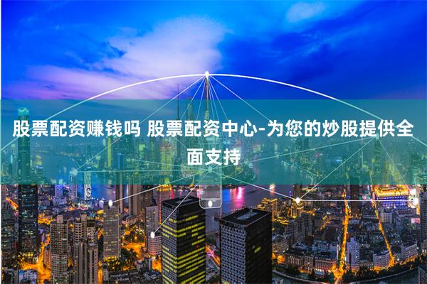 股票配资赚钱吗 股票配资中心-为您的炒股提供全面支持