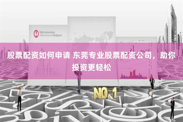 股票配资如何申请 东莞专业股票配资公司，助你投资更轻松