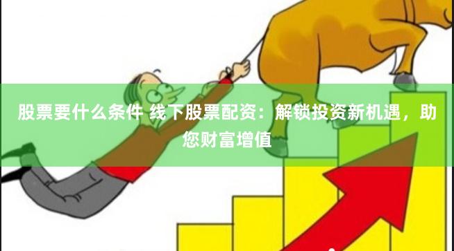 股票要什么条件 线下股票配资：解锁投资新机遇，助您财富增值