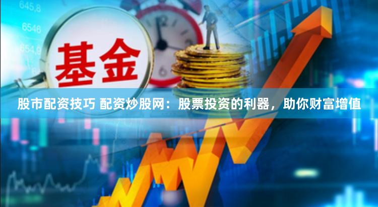 股市配资技巧 配资炒股网：股票投资的利器，助你财富增值