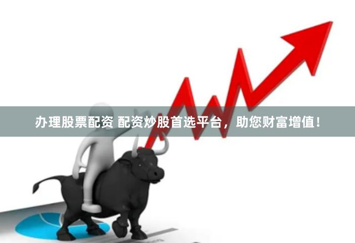 办理股票配资 配资炒股首选平台，助您财富增值！