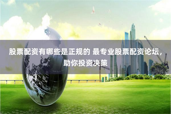 股票配资有哪些是正规的 最专业股票配资论坛，助你投资决策