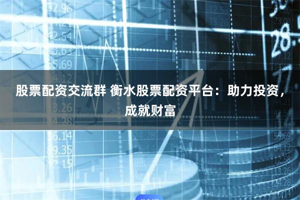 股票配资交流群 衡水股票配资平台：助力投资，成就财富