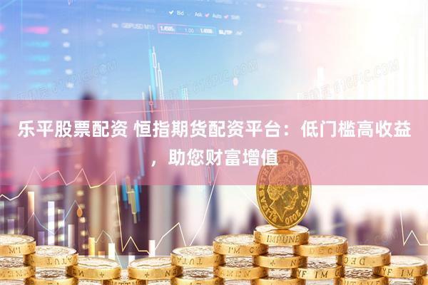 乐平股票配资 恒指期货配资平台：低门槛高收益，助您财富增值