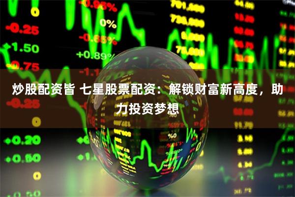 炒股配资皆 七星股票配资：解锁财富新高度，助力投资梦想