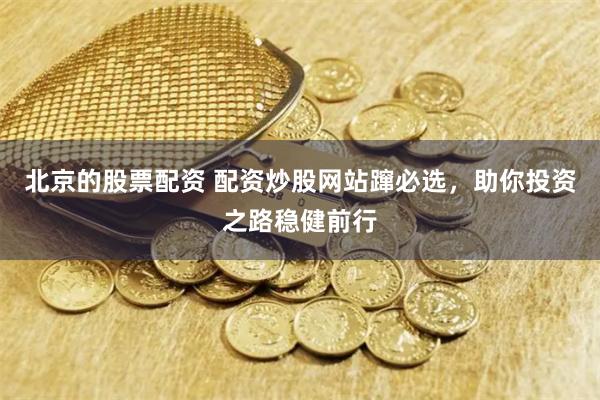 北京的股票配资 配资炒股网站蹿必选，助你投资之路稳健前行