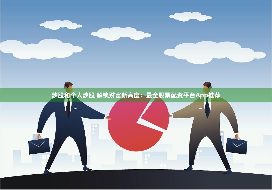 炒股和个人炒股 解锁财富新高度：最全股票配资平台App推荐