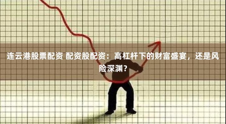 连云港股票配资 配资股配资：高杠杆下的财富盛宴，还是风险深渊？