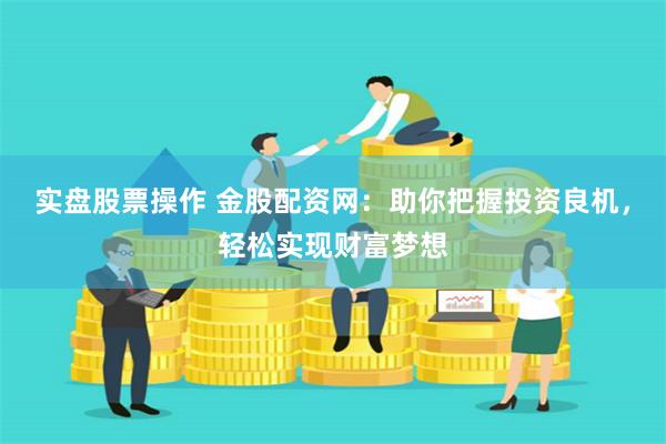 实盘股票操作 金股配资网：助你把握投资良机，轻松实现财富梦想