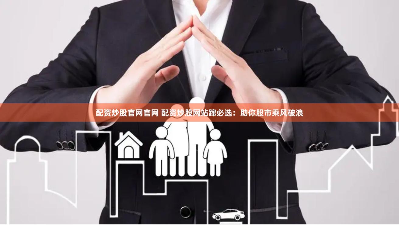 配资炒股官网官网 配资炒股网站蹿必选：助你股市乘风破浪