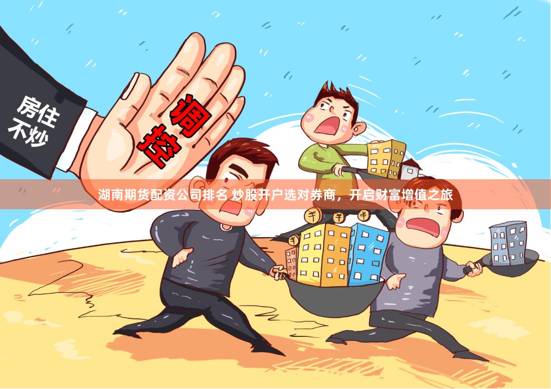湖南期货配资公司排名 炒股开户选对券商，开启财富增值之旅