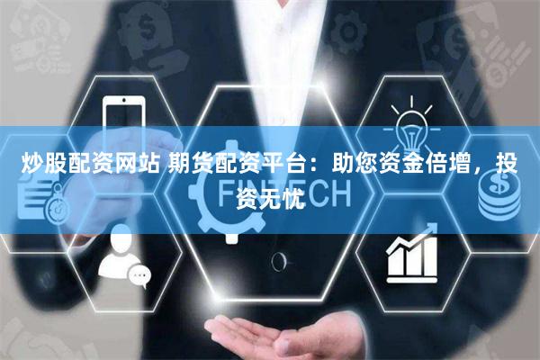 炒股配资网站 期货配资平台：助您资金倍增，投资无忧