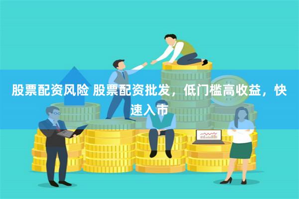 股票配资风险 股票配资批发，低门槛高收益，快速入市