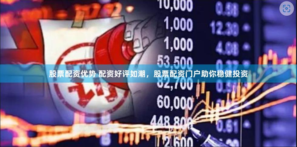 股票配资优势 配资好评如潮，股票配资门户助你稳健投资