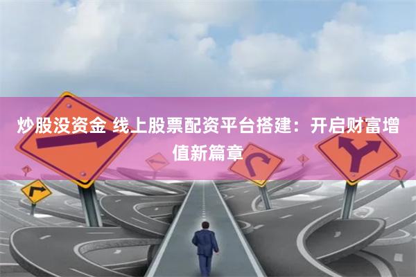 炒股没资金 线上股票配资平台搭建：开启财富增值新篇章