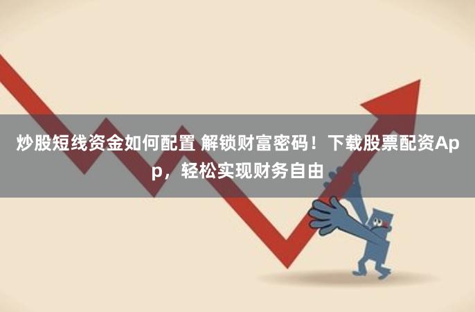 炒股短线资金如何配置 解锁财富密码！下载股票配资App，轻松实现财务自由