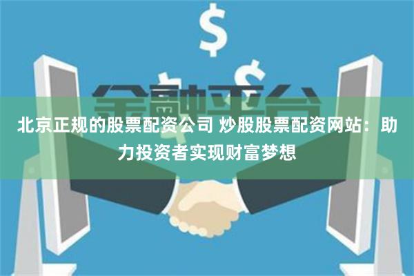北京正规的股票配资公司 炒股股票配资网站：助力投资者实现财富梦想