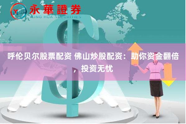 呼伦贝尔股票配资 佛山炒股配资：助你资金翻倍，投资无忧