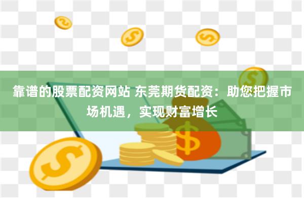 靠谱的股票配资网站 东莞期货配资：助您把握市场机遇，实现财富增长