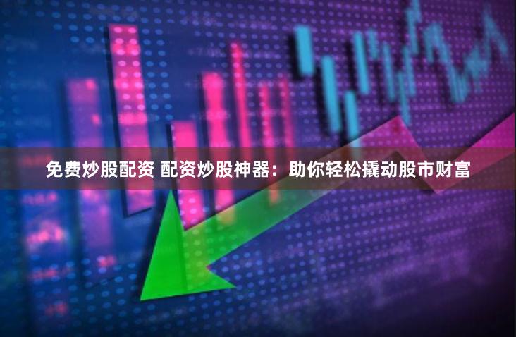 免费炒股配资 配资炒股神器：助你轻松撬动股市财富