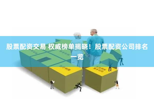 股票配资交易 权威榜单揭晓！股票配资公司排名一览