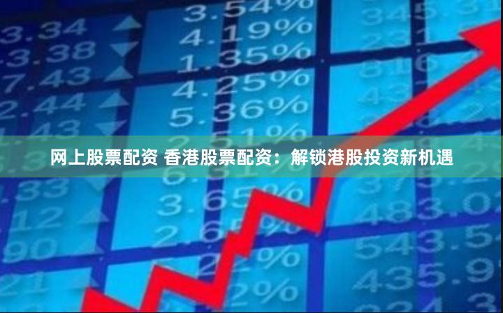 网上股票配资 香港股票配资：解锁港股投资新机遇