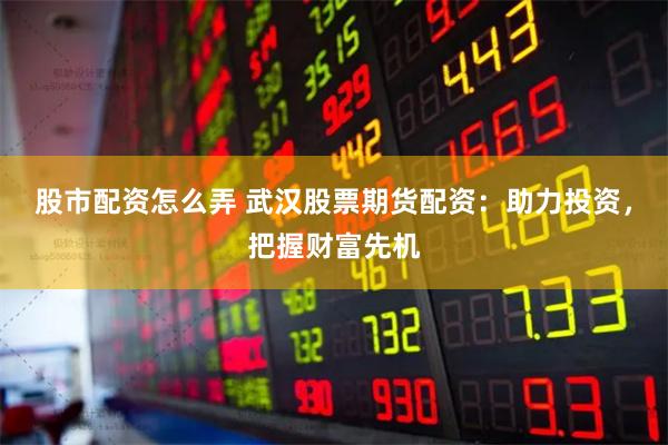 股市配资怎么弄 武汉股票期货配资：助力投资，把握财富先机