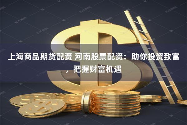 上海商品期货配资 河南股票配资：助你投资致富，把握财富机遇