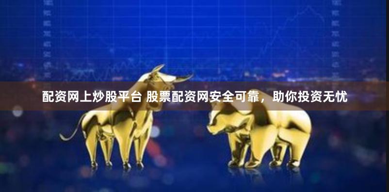 配资网上炒股平台 股票配资网安全可靠，助你投资无忧