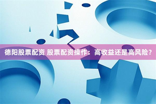 德阳股票配资 股票配资操作：高收益还是高风险？