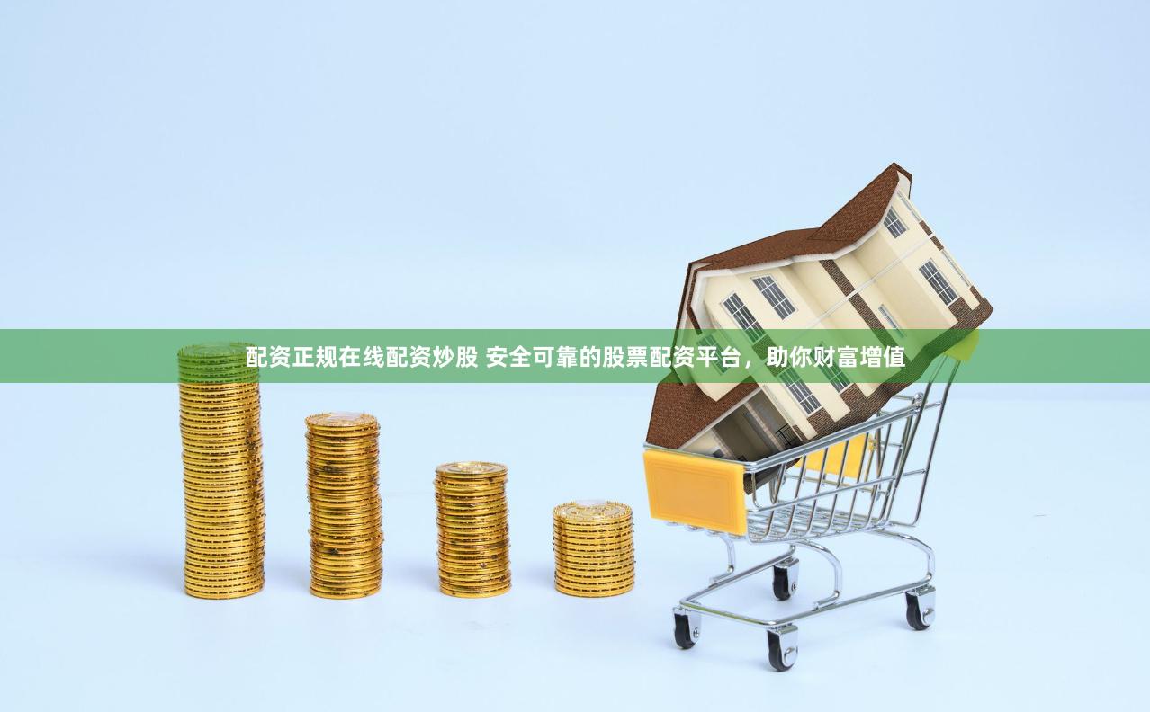 配资正规在线配资炒股 安全可靠的股票配资平台，助你财富增值