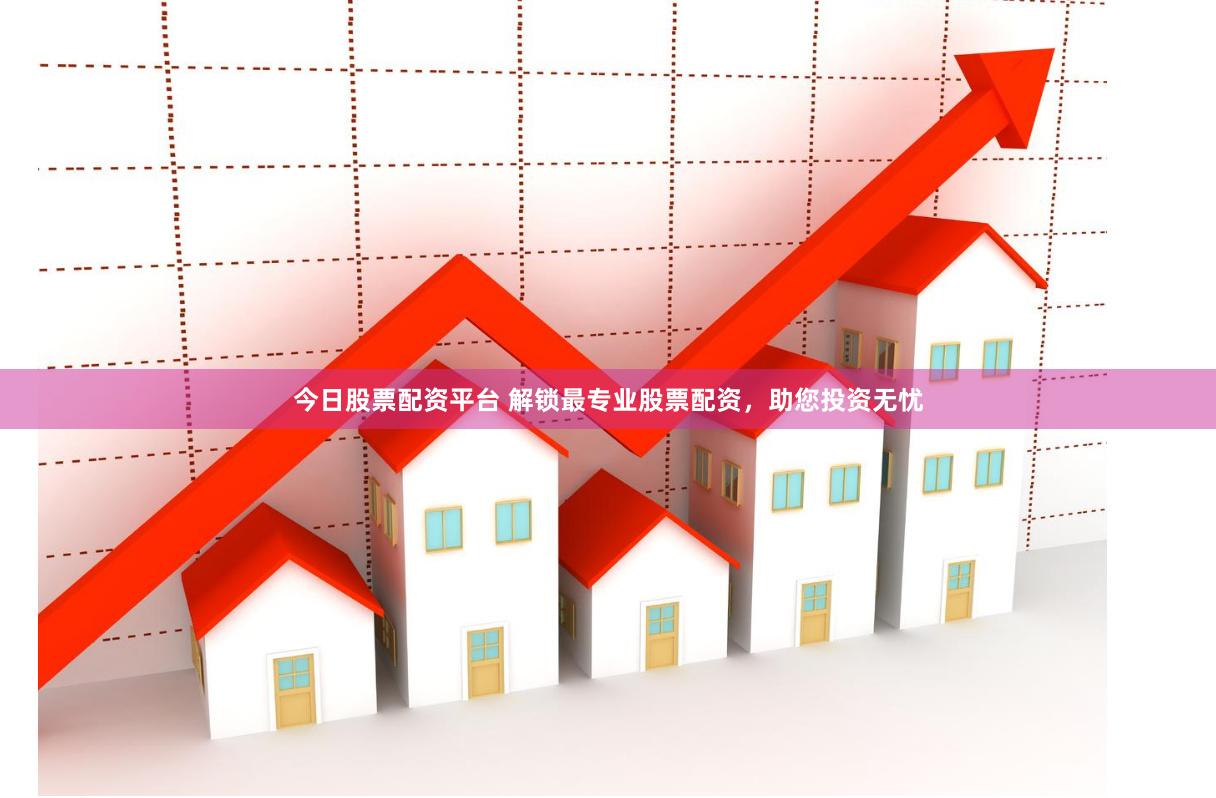 今日股票配资平台 解锁最专业股票配资，助您投资无忧