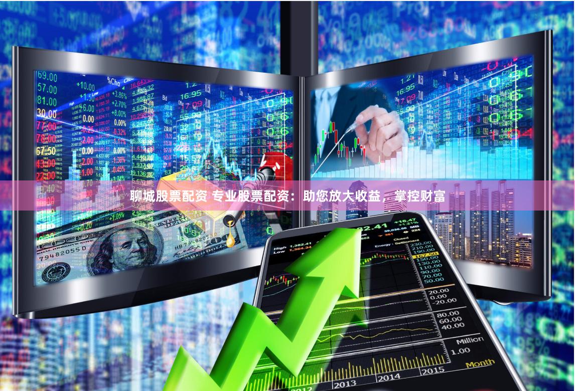 聊城股票配资 专业股票配资：助您放大收益，掌控财富