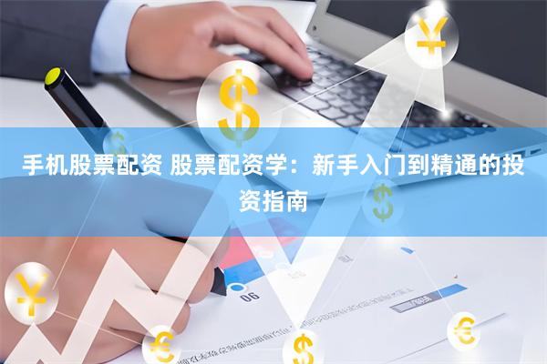 手机股票配资 股票配资学：新手入门到精通的投资指南
