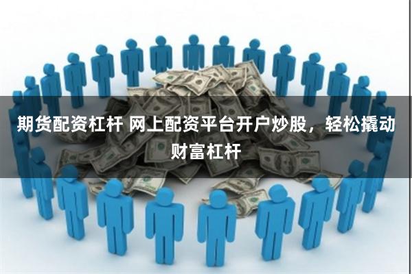 期货配资杠杆 网上配资平台开户炒股，轻松撬动财富杠杆