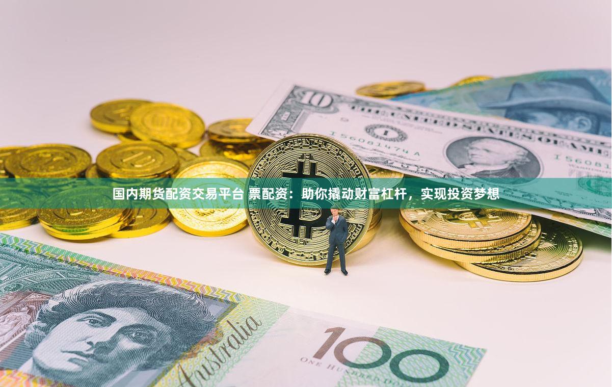 国内期货配资交易平台 票配资：助你撬动财富杠杆，实现投资梦想