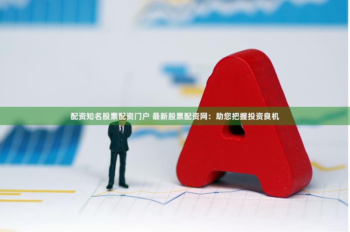配资知名股票配资门户 最新股票配资网：助您把握投资良机