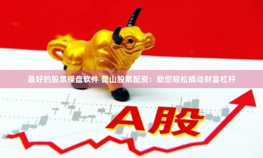 最好的股票操盘软件 昆山股票配资：助您轻松撬动财富杠杆