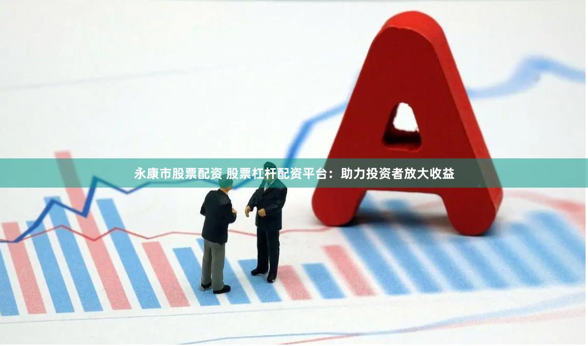 永康市股票配资 股票杠杆配资平台：助力投资者放大收益