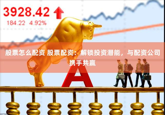 股票怎么配资 股票配资：解锁投资潜能，与配资公司携手共赢