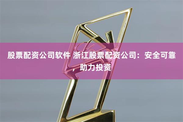 股票配资公司软件 浙江股票配资公司：安全可靠，助力投资